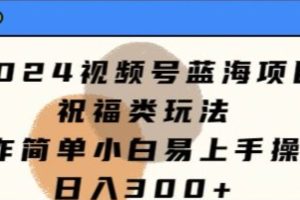 【2024.05.20】2024视频号蓝海项目，祝福类玩法，操作简单小白易上手操作百度网盘免费下载-芽米宝库