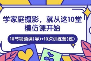 【2024.05.20】学家庭摄影，就从这10堂模仿课开始 ，10节视频课(学)+10次训练营(练)百度网盘免费下载-芽米宝库