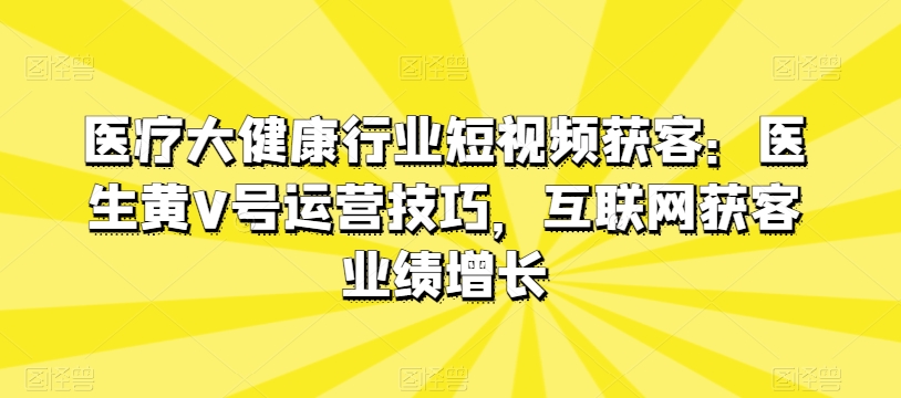 图片[1]-【2024.05.19】医疗大健康行业短视频获客：医生黄V号运营技巧，互联网获客业绩增长百度网盘免费下载-芽米宝库