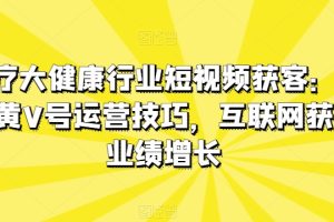 【2024.05.19】医疗大健康行业短视频获客：医生黄V号运营技巧，互联网获客业绩增长百度网盘免费下载-芽米宝库