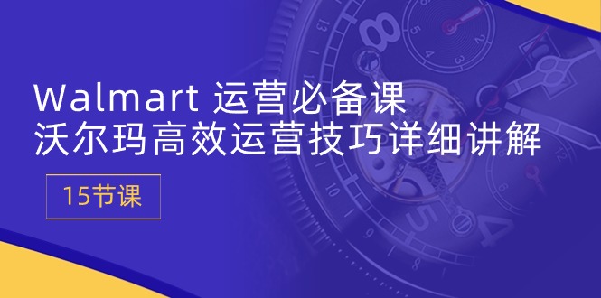 图片[1]-【2024.05.19】Walmart 运营必备课：沃尔玛高效运营技巧详细讲解 (15节课)百度网盘免费下载-芽米宝库