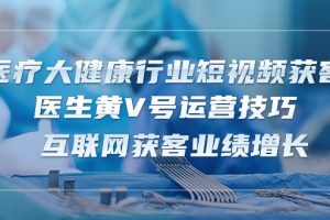 【2024.05.19】医疗大健康行业短视频获客：医生黄V号运营技巧 互联网获客业绩增长-15节百度网盘免费下载-芽米宝库