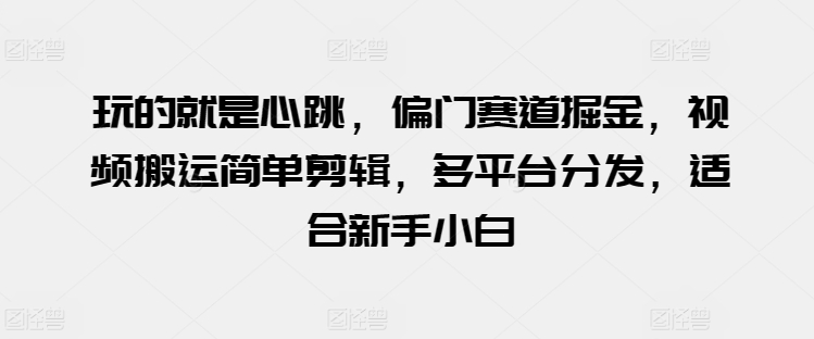 图片[1]-【2024.05.18】玩的就是心跳，偏门赛道掘金，视频搬运简单剪辑，多平台分发，适合新手小白百度网盘免费下载-芽米宝库