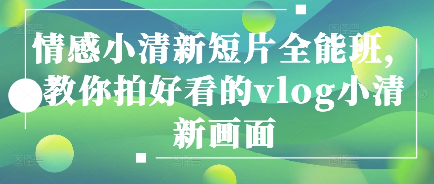 图片[1]-【2024.05.19】情感小清新短片全能班，教你拍好看的vlog小清新画面百度网盘免费下载-芽米宝库