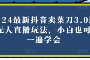 【2024.05.19】2024最新抖音卖菜刀3.0版本无人直播玩法，小白也可以一遍学会百度网盘免费下载-芽米宝库