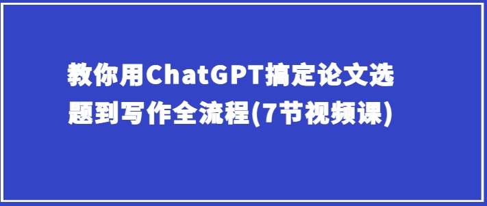图片[1]-【2024.05.17】教你用ChatGPT搞定论文选题到写作全流程(7节视频课)百度网盘免费下载-芽米宝库
