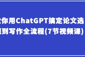 【2024.05.17】教你用ChatGPT搞定论文选题到写作全流程(7节视频课)百度网盘免费下载-芽米宝库