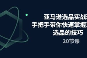 【2024.05.17】亚马逊选品实战班，手把手带你快速掌握亚马逊选品的技巧（20节课）百度网盘免费下载-芽米宝库