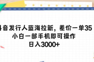 【2024.05.18】抖音发行人蓝海拉新，差价一单35，小白一部手机即可操作，日入3000+百度网盘免费下载-芽米宝库
