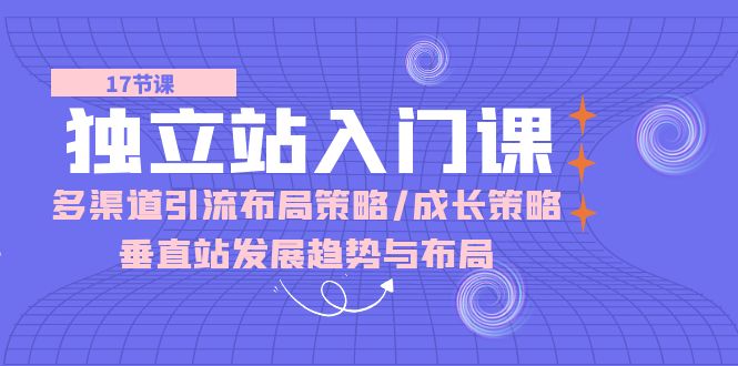 图片[1]-【2024.05.18】独立站入门课：多渠道 引流布局策略/成长策略/垂直站发展趋势与布局百度网盘免费下载-芽米宝库