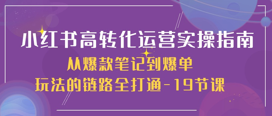 图片[1]-【2024.05.17】小红书-高转化运营 实操指南，从爆款笔记到爆单玩法的链路全打通-19节课百度网盘免费下载-芽米宝库