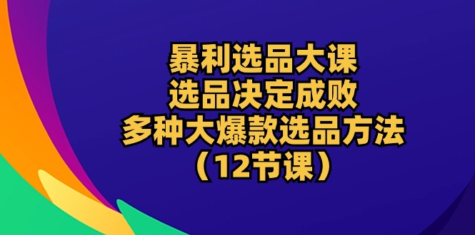 图片[1]-【2024.05.16】暴利选品大课：选品决定成败，教你多种大爆款选品方法（12节课）百度网盘免费下载-芽米宝库
