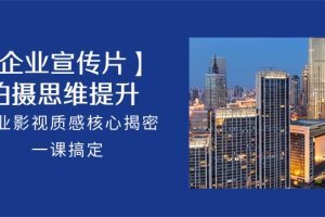 【2024.05.16】【企业-宣传片】拍摄 思维提升，专业影视质感核心揭密，一课搞定（18节）百度网盘免费下载-芽米宝库