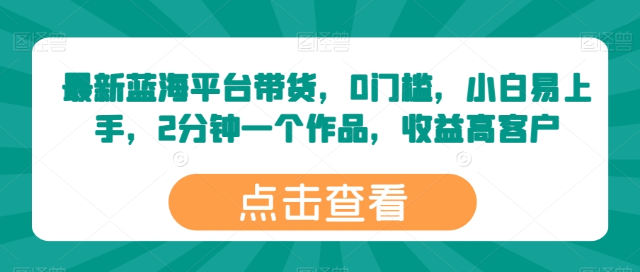 图片[1]-【2024.05.15】最新蓝海平台带货，0门槛，小白易上手，2分钟一个作品，收益高百度网盘免费下载-芽米宝库