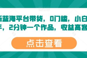 【2024.05.15】最新蓝海平台带货，0门槛，小白易上手，2分钟一个作品，收益高百度网盘免费下载-芽米宝库