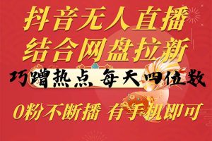 【2024.05.15】抖音无人直播，结合网盘拉新，巧蹭热点，每天四位数，0粉不断播，有手机即可百度网盘免费下载-芽米宝库