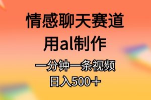 【2024.05.13】情感聊天赛道用ai制作一分钟一条视频日入500＋百度网盘免费下载-芽米宝库