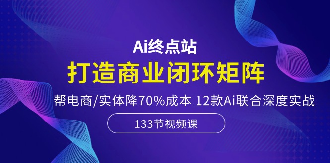 图片[1]-【2024.05.12】Ai终点站，打造商业闭环矩阵，帮电商/实体降70%成本，12款Ai联合深度实战百度网盘免费下载-芽米宝库