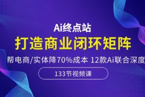 【2024.05.12】Ai终点站，打造商业闭环矩阵，帮电商/实体降70%成本，12款Ai联合深度实战百度网盘免费下载-芽米宝库