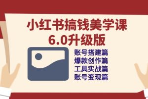 【2024.05.11】小红书搞钱美学课-6.0升级版，账号搭建/爆款创作/工具实战/账号变现篇百度网盘免费下载-芽米宝库