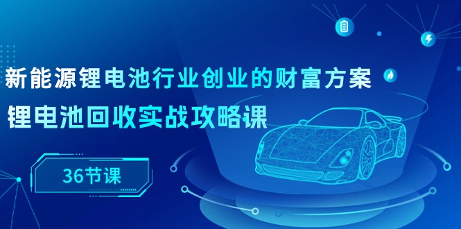图片[1]-【2024.05.11】新能源锂电池行业创业的财富方案，锂电池回收实战攻略课（36节课）百度网盘免费下载-芽米宝库