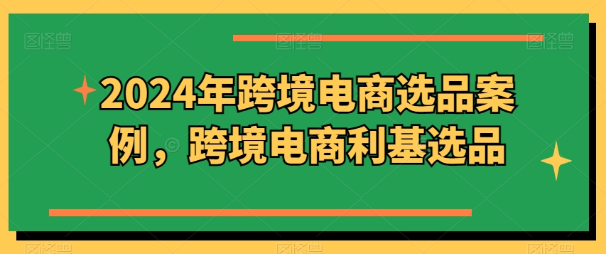 图片[1]-【2024.05.11】2024年跨境电商选品案例，跨境电商利基选品百度网盘免费下载-芽米宝库