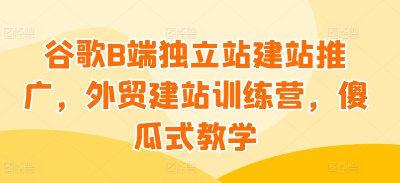 图片[1]-【2024.05.10】谷歌B端独立站建站推广，外贸建站训练营，傻瓜式教学百度网盘免费下载-芽米宝库