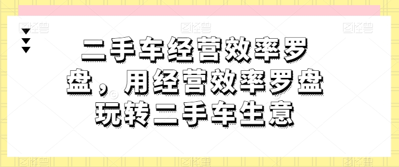 图片[1]-【2024.05.10】二手车经营效率罗盘，用经营效率罗盘玩转二手车生意百度网盘免费下载-芽米宝库