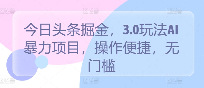 图片[1]-【2024.05.09】今日头条掘金，3.0玩法AI暴力项目，操作便捷，无门槛百度网盘免费下载-芽米宝库
