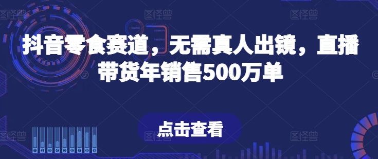 图片[1]-【2024.05.09】抖音零食赛道，无需真人出镜，直播带货年销售500万单百度网盘免费下载-芽米宝库