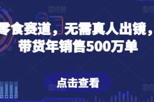 【2024.05.09】抖音零食赛道，无需真人出镜，直播带货年销售500万单百度网盘免费下载-芽米宝库