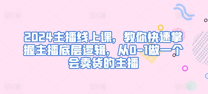 图片[1]-【2024.05.09】2024主播线上课，教你快速掌握主播底层逻辑，从0-1做一个会卖货的主播百度网盘免费下载-芽米宝库