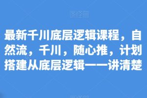 【2024.05.09】最新千川底层逻辑课程，自然流，千川，随心推，计划搭建从底层逻辑一一讲清楚百度网盘免费下载-芽米宝库