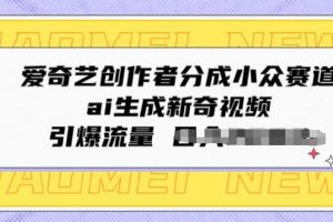 【2024.05.09】爱奇艺创作者分成小众赛道，ai生成新奇视频，引爆流量百度网盘免费下载-芽米宝库
