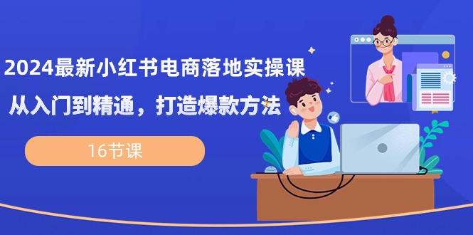 图片[1]-【2024.05.09】2024最新小红书电商落地实操课，从入门到精通，打造爆款方法（16节课）百度网盘免费下载-芽米宝库