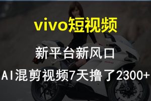 【2024.05.08】vivo短视频:新平台新风口，AI混剪视频7天撸了2300+百度网盘免费下载-芽米宝库