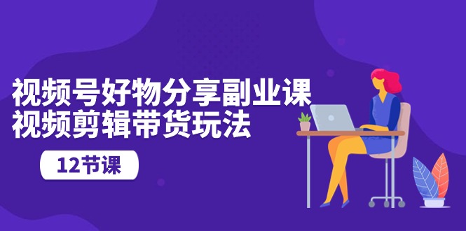 图片[1]-【2024.05.07】视频号好物分享副业课，视频剪辑带货玩法（12节课）百度网盘免费下载-芽米宝库