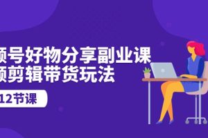 【2024.05.07】视频号好物分享副业课，视频剪辑带货玩法（12节课）百度网盘免费下载-芽米宝库