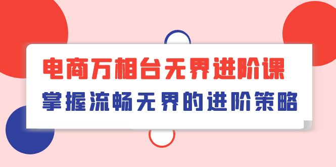 图片[1]-【2024.05.07】电商万相台无界进阶课，掌握流畅无界的进阶策略（41节课）百度网盘免费下载-芽米宝库