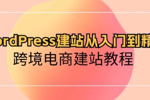 【2024.05.07】WordPress建站从入门到精通，跨境电商建站教程百度网盘免费下载-芽米宝库