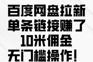 【2024.05.06】百度网盘拉新，单条链接赚了10米佣金，无门槛操作！百度网盘免费下载-芽米宝库