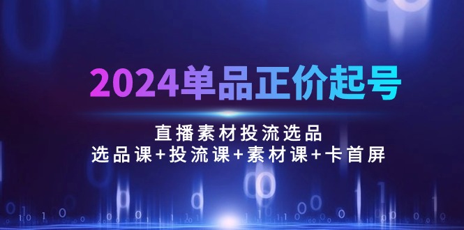 图片[1]-【2024.05.06】2024单品正价起号，直播素材投流选品：选品课+投流课+素材课+卡首屏/100节百度网盘免费下载-芽米宝库