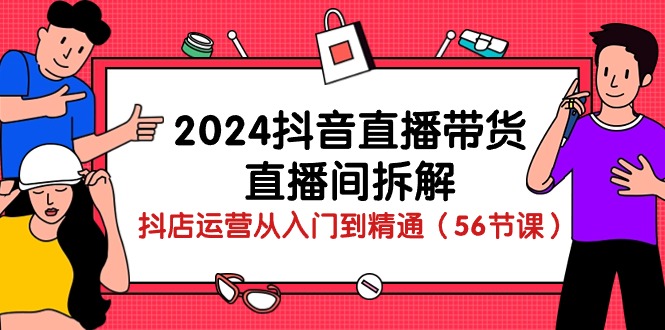 图片[1]-【2024.05.05】2024抖音直播带货-直播间拆解：抖店运营从入门到精通（56节课）百度网盘免费下载-芽米宝库