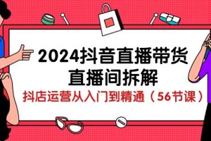 【2024.05.05】2024抖音直播带货-直播间拆解：抖店运营从入门到精通（56节课）百度网盘免费下载-芽米宝库