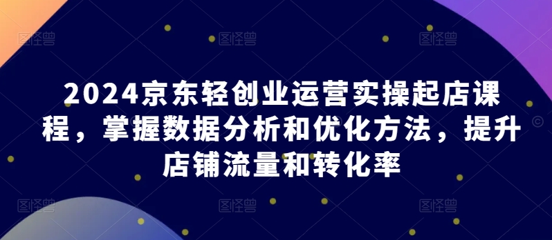图片[1]-【2024.05.04】2024京东轻创业运营实操起店课程，掌握数据分析和优化方法，提升店铺流量和转化率百度网盘免费下载-芽米宝库