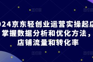 【2024.05.04】2024京东轻创业运营实操起店课程，掌握数据分析和优化方法，提升店铺流量和转化率百度网盘免费下载-芽米宝库