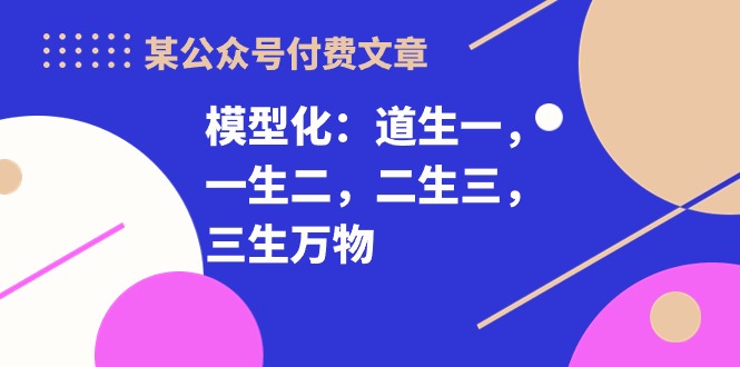 图片[1]-【2024.05.03】某公众号付费文章《模型化：道生一，一生二，二生三，三生万物！》百度网盘免费下载-芽米宝库