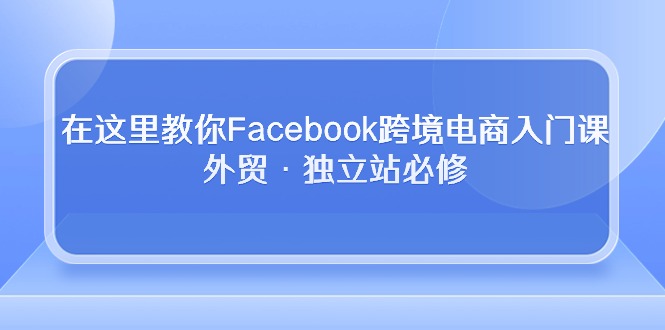 图片[1]-【2024.05.03】在这里教你Facebook跨境电商入门课，外贸·独立站必修百度网盘免费下载-芽米宝库