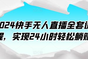 【2024.05.01】2024快手无人直播全套课程，实现24小时轻松躺赚百度网盘免费下载-芽米宝库