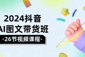 【2024.04.28】2024抖音AI图文带货班：在这个赛道上 乘风破浪 拿到好效果（26节课）百度网盘免费下载-芽米宝库